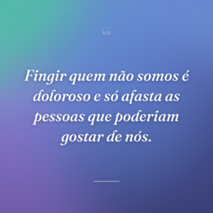 Fingir quem não somos é doloroso e só afasta as pessoas que poderiam gostar de nós.