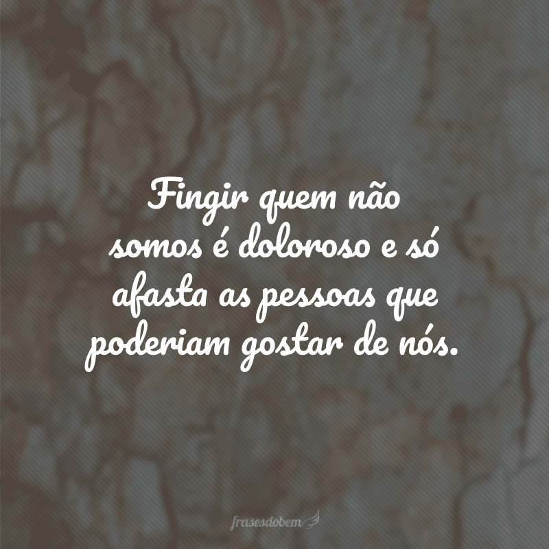 Fingir quem não somos é doloroso e só afasta as pessoas que poderiam gostar de nós.