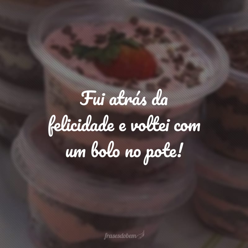 Fui atrás da felicidade e voltei com um bolo no pote!