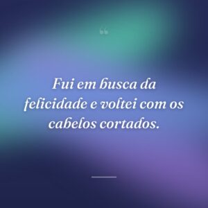 Fui em busca da felicidade e voltei com os cabelos cortados.