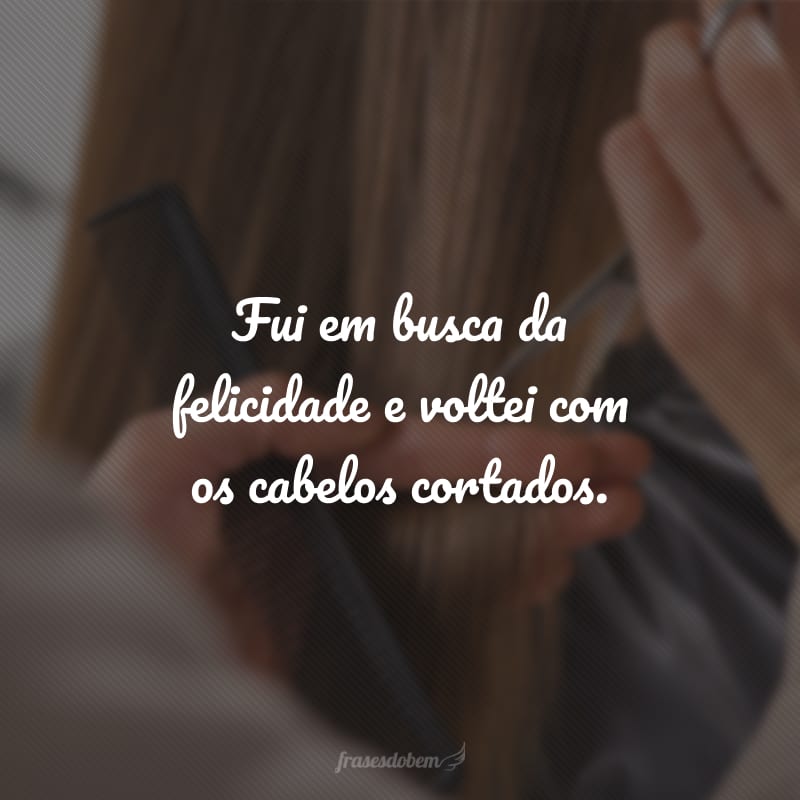 Fui em busca da felicidade e voltei com os cabelos cortados.