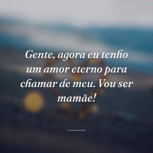 Gente, agora eu tenho um amor eterno para chamar de meu. Vou ser mamãe!
