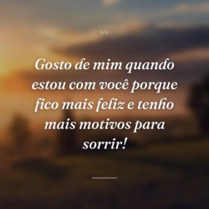 Gosto de mim quando estou com você porque fico mais feliz e tenho mais motivos para sorrir!