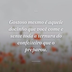Gostoso mesmo é aquele docinho que você come e sente toda a ternura do confeiteiro que o preparou.