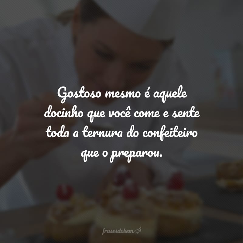 Gostoso mesmo é aquele docinho que você come e sente toda a ternura do confeiteiro que o preparou.