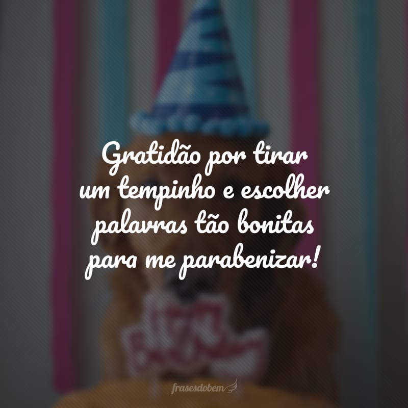 Gratidão por tirar um tempinho e escolher palavras tão bonitas para me parabenizar!