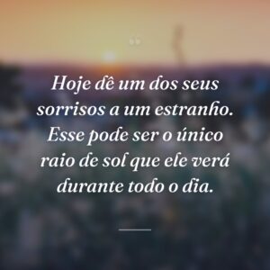 Hoje dê um dos seus sorrisos a um estranho. Esse pode ser o único raio de sol que ele verá durante todo o dia.
