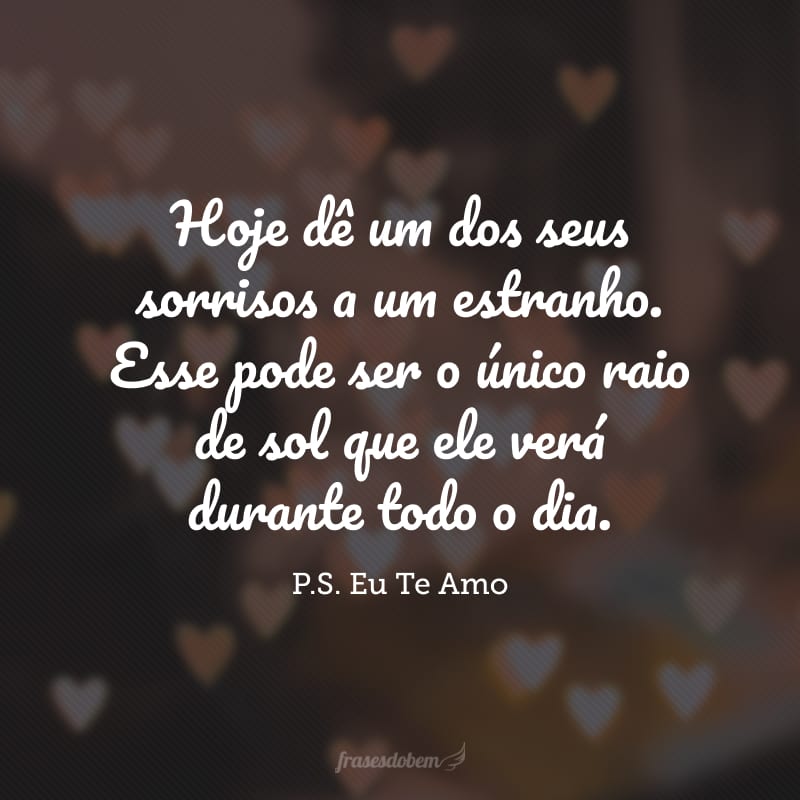 Hoje dê um dos seus sorrisos a um estranho. Esse pode ser o único raio de sol que ele verá durante todo o dia.