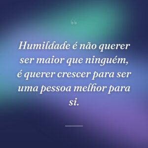 Humildade é não querer ser maior que ninguém, é querer crescer para ser uma pessoa melhor para si.