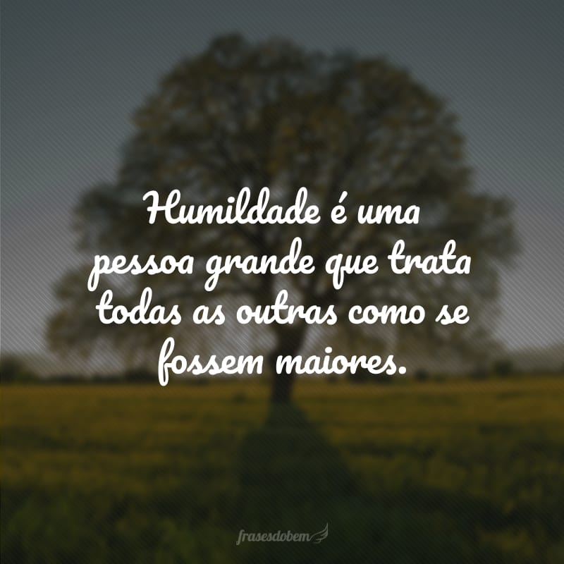 Humildade é uma pessoa grande que trata todas as outras como se fossem maiores.