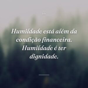 Humildade está além da condição financeira. Humildade é ter dignidade.