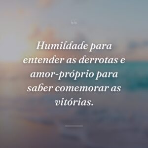 Humildade para entender as derrotas e amor-próprio para saber comemorar as vitórias.