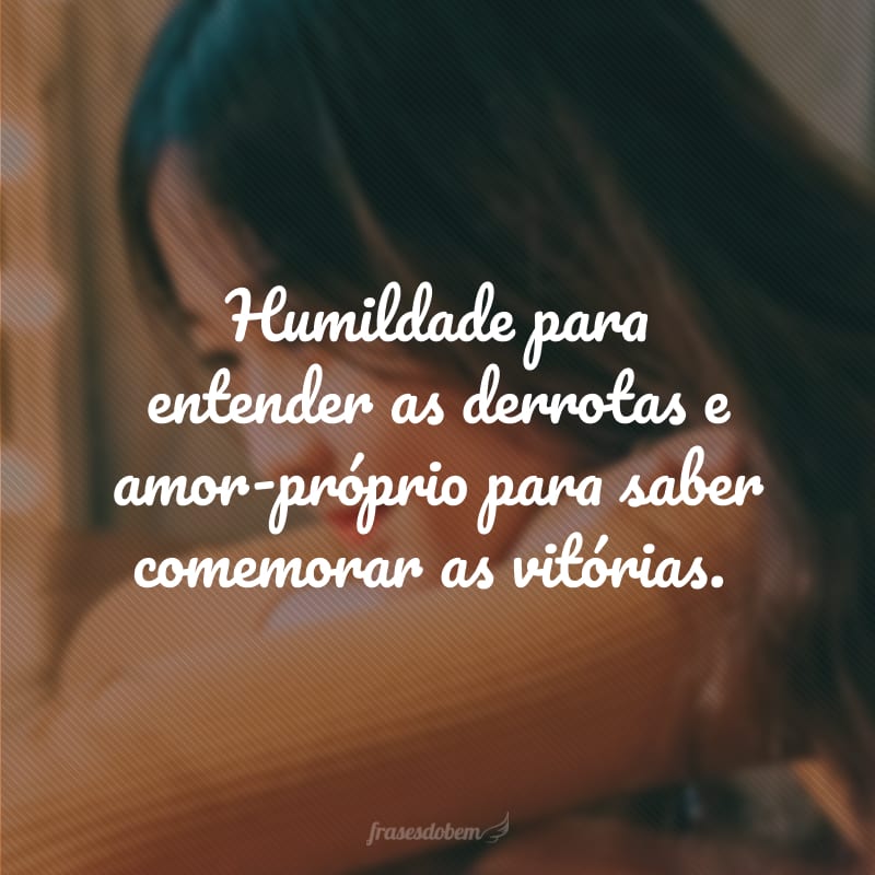 Humildade para entender as derrotas e amor-próprio para saber comemorar as vitórias.