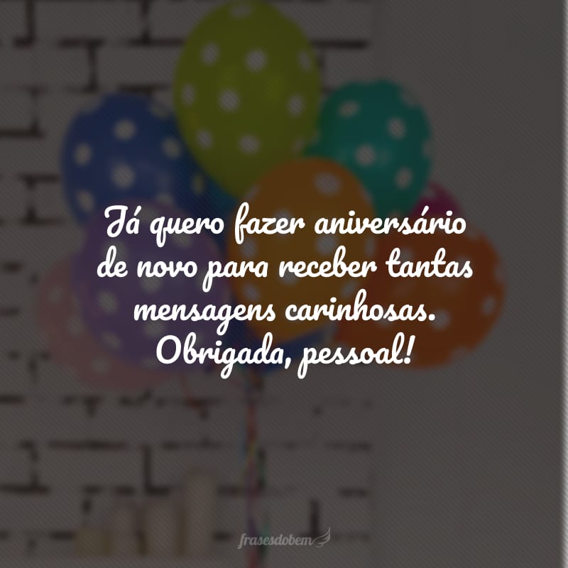 Já quero fazer aniversário de novo para receber tantas mensagens carinhosas. Obrigada, pessoal!