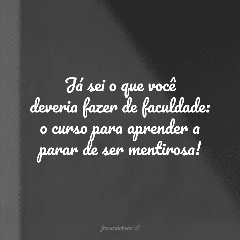 Já sei o que você deveria fazer de faculdade: o curso para aprender a parar de ser mentirosa!