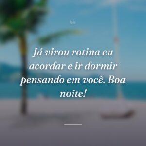 Já virou rotina eu acordar e ir dormir pensando em você. Boa noite!