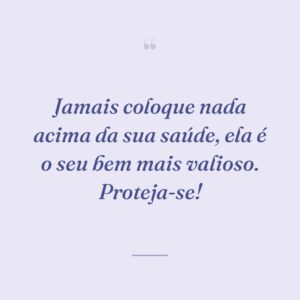Jamais coloque nada acima da sua saúde, ela é o seu bem mais valioso. Proteja-se!