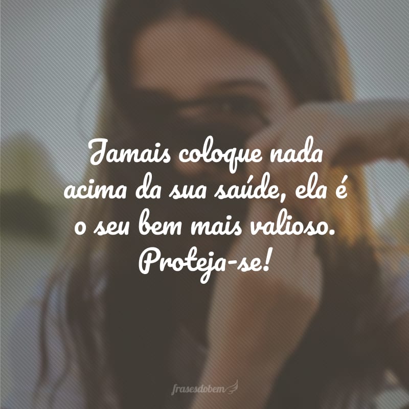 Jamais coloque nada acima da sua saúde, ela é o seu bem mais valioso. Proteja-se!