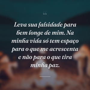 Leva sua falsidade para bem longe de mim. Na minha vida só tem espaço para o que me acrescenta e não para o que tira minha paz.