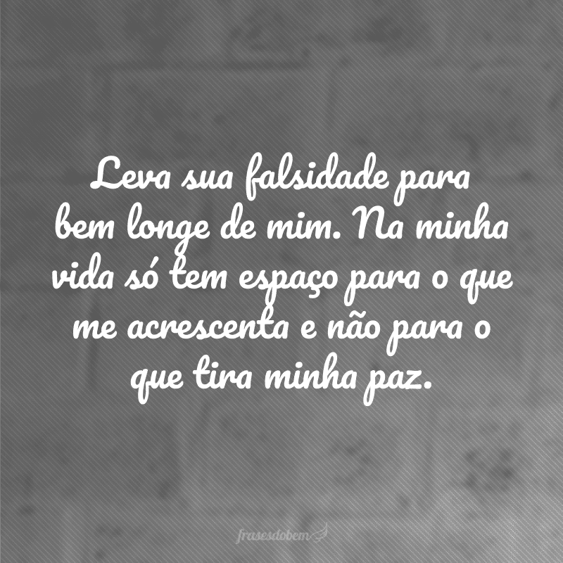 Leva sua falsidade para bem longe de mim. Na minha vida só tem espaço para o que me acrescenta e não para o que tira minha paz.