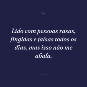Lido com pessoas rasas, fingidas e falsas todos os dias, mas isso não me abala.