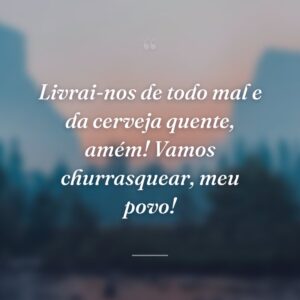 Livrai-nos de todo mal e da cerveja quente, amém! Vamos churrasquear, meu povo!
