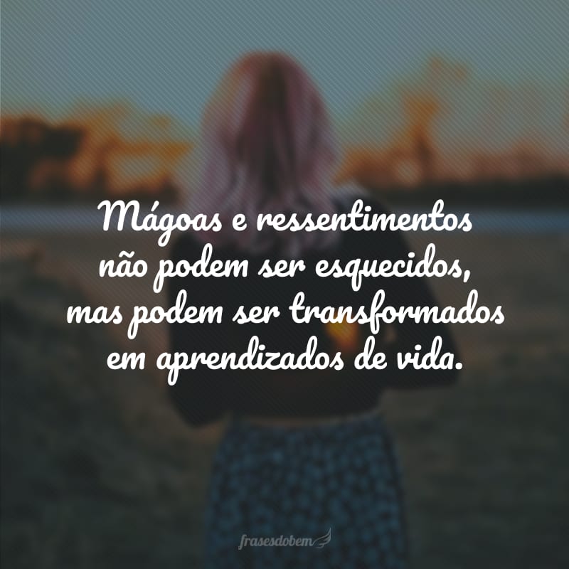 Mágoas e ressentimentos não podem ser esquecidos, mas podem ser transformados em aprendizados de vida. 