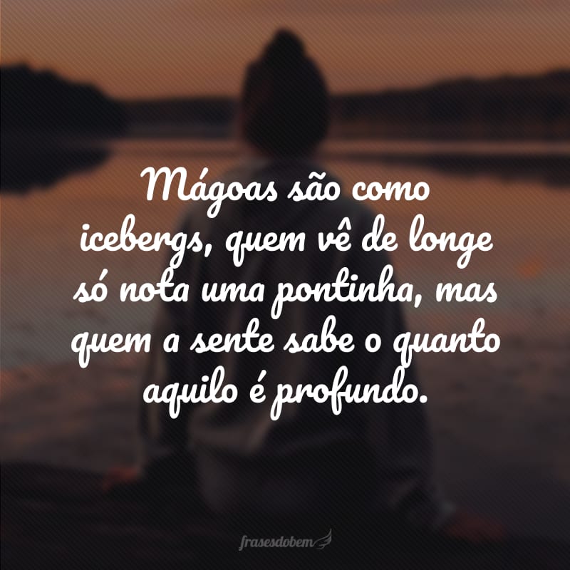 Mágoas são como icebergs, quem vê de longe só nota uma pontinha, mas quem a sente sabe o quanto aquilo é profundo. 