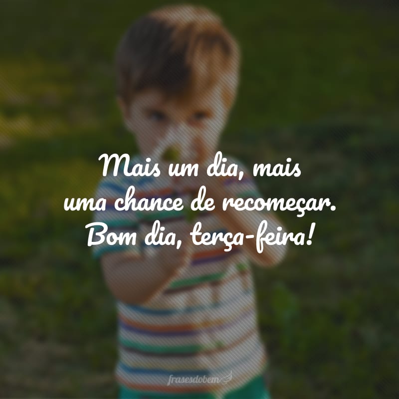 Mais um dia, mais uma chance de recomeçar. Bom dia, terça-feira!