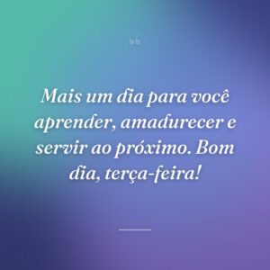 Mais um dia para você aprender, amadurecer e servir ao próximo. Bom dia, terça-feira!