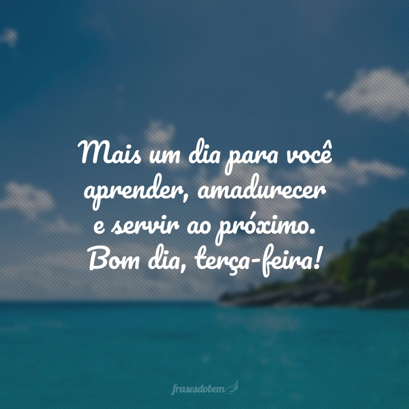 Mais um dia para você aprender, amadurecer e servir ao próximo. Bom dia, terça-feira!