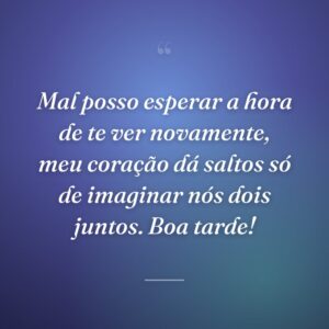 Mal posso esperar a hora de te ver novamente, meu coração dá saltos só de imaginar nós dois juntos. Boa tarde!