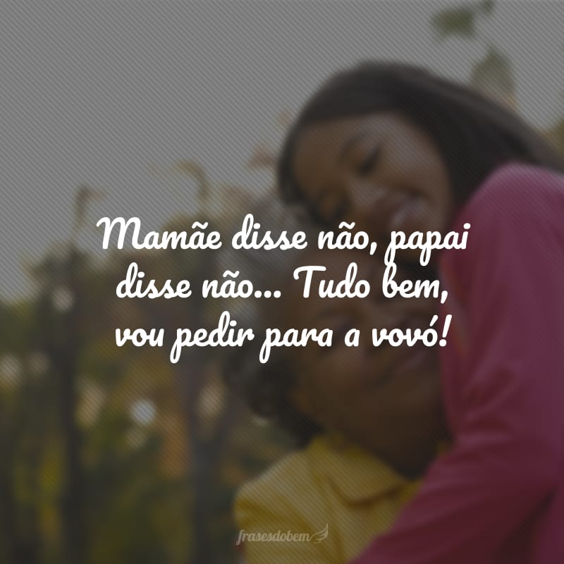 Mamãe disse não, papai disse não... Tudo bem, vou pedir para a vovó!