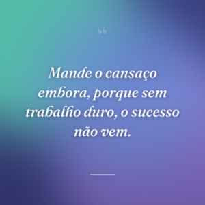 Mande o cansaço embora, porque sem trabalho duro, o sucesso não vem.