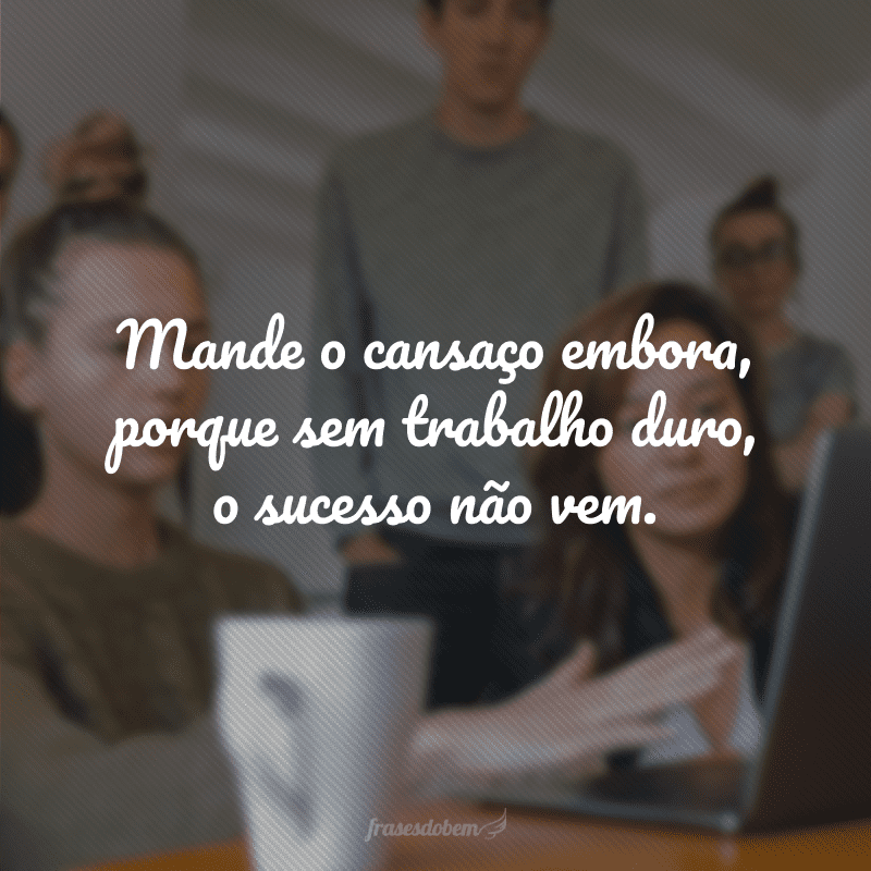 Mande o cansaço embora, porque sem trabalho duro, o sucesso não vem.