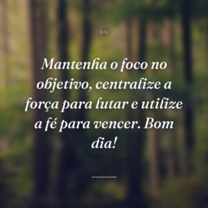Mantenha o foco no objetivo, centralize a força para lutar e utilize a fé para vencer. Bom dia!