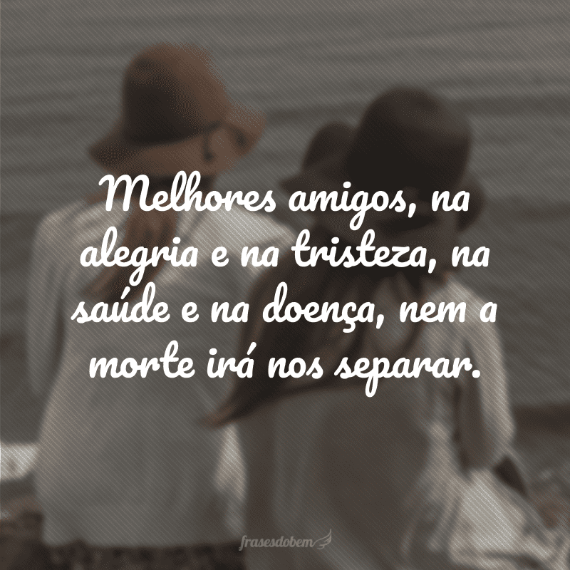 Melhores amigos, na alegria e na tristeza, na saúde e na doença, nem a morte irá nos separar. 