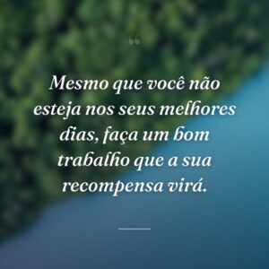 Mesmo que você não esteja nos seus melhores dias, faça um bom trabalho que a sua recompensa virá.