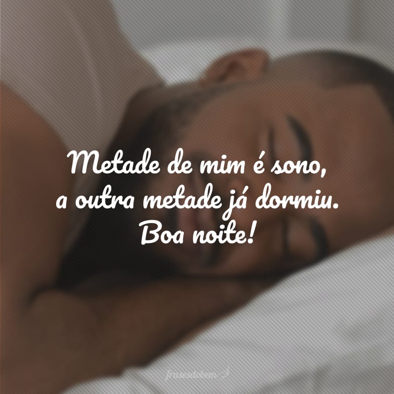 Metade de mim é sono, a outra metade já dormiu. Boa noite!