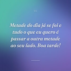 Metade do dia já se foi e tudo o que eu quero é passar a outra metade ao seu lado. Boa tarde!