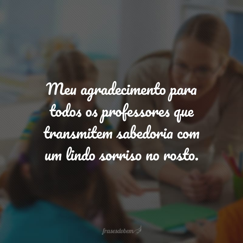 Meu agradecimento para todos os professores que transmitem sabedoria com um lindo sorriso no rosto.