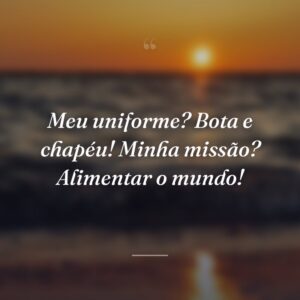 Meu uniforme? Bota e chapéu! Minha missão? Alimentar o mundo!