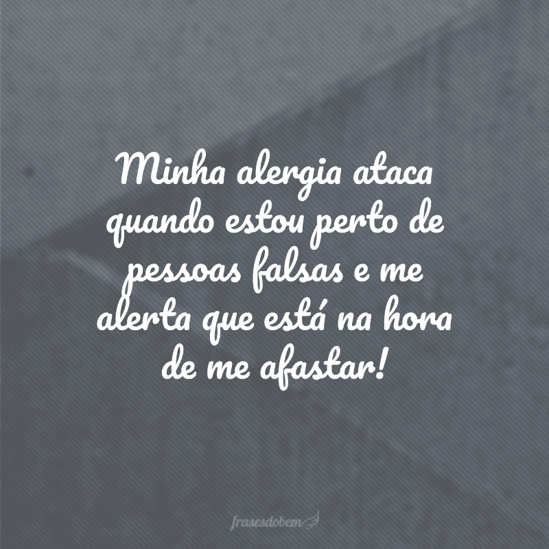 Minha alergia ataca quando estou perto de pessoas falsas e me alerta que está na hora de me afastar!