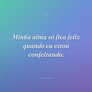 Minha alma só fica feliz quando eu estou confeitando.