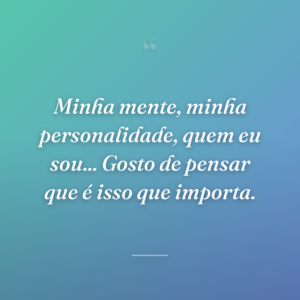 Minha mente, minha personalidade, quem eu sou... Gosto de pensar que é isso que importa.