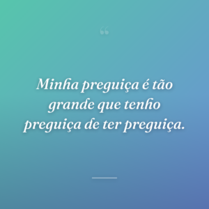 Minha preguiça é tão grande que tenho preguiça de ter preguiça.