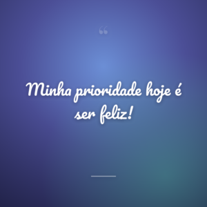 Minha prioridade hoje é ser feliz!