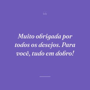 Muito obrigada por todos os desejos. Para você, tudo em dobro!