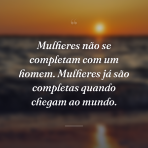 Mulheres não se completam com um homem. Mulheres já são completas quando chegam ao mundo.