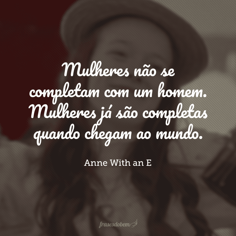 Mulheres não se completam com um homem. Mulheres já são completas quando chegam ao mundo.